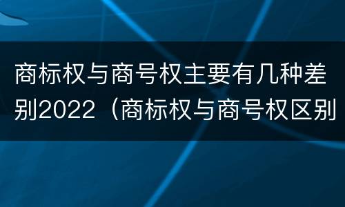 商标权与商号权主要有几种差别2022（商标权与商号权区别）
