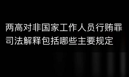 两高对非国家工作人员行贿罪司法解释包括哪些主要规定