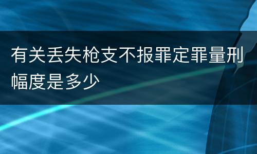 有关丢失枪支不报罪定罪量刑幅度是多少