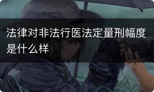 法律对非法行医法定量刑幅度是什么样