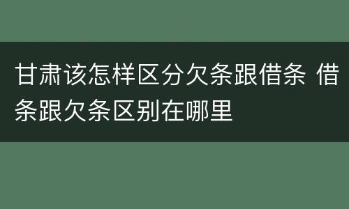 甘肃该怎样区分欠条跟借条 借条跟欠条区别在哪里