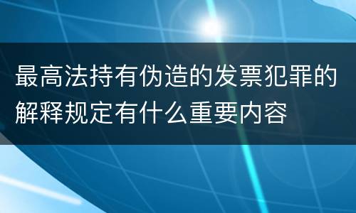 最高法持有伪造的发票犯罪的解释规定有什么重要内容