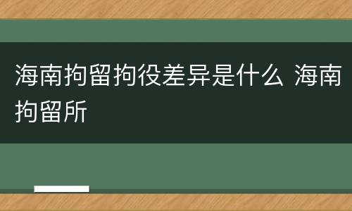 海南拘留拘役差异是什么 海南拘留所