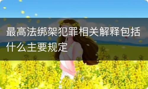 最高法绑架犯罪相关解释包括什么主要规定