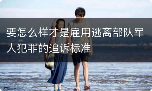 要怎么样才是雇用逃离部队军人犯罪的追诉标准