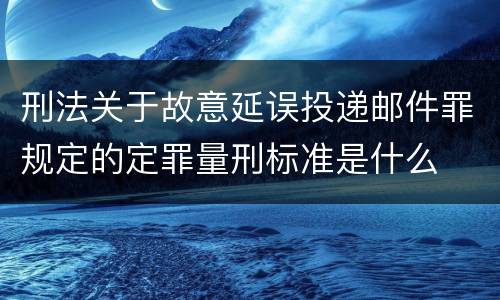 刑法关于故意延误投递邮件罪规定的定罪量刑标准是什么