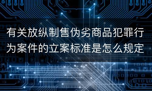 有关放纵制售伪劣商品犯罪行为案件的立案标准是怎么规定