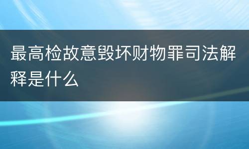 最高检故意毁坏财物罪司法解释是什么