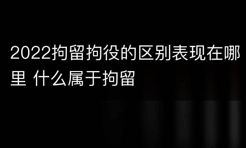 2022拘留拘役的区别表现在哪里 什么属于拘留