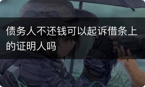 债务人不还钱可以起诉借条上的证明人吗