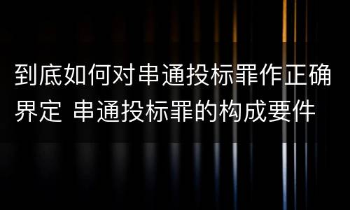 到底如何对串通投标罪作正确界定 串通投标罪的构成要件