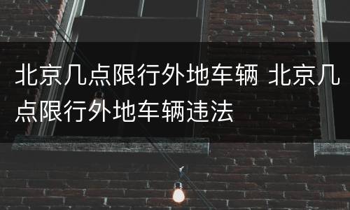北京几点限行外地车辆 北京几点限行外地车辆违法