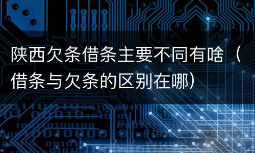 陕西欠条借条主要不同有啥（借条与欠条的区别在哪）