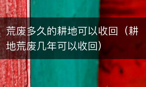 荒废多久的耕地可以收回（耕地荒废几年可以收回）