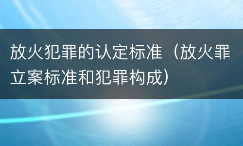 放火犯罪的认定标准（放火罪立案标准和犯罪构成）