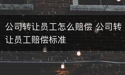 公司转让员工怎么赔偿 公司转让员工赔偿标准