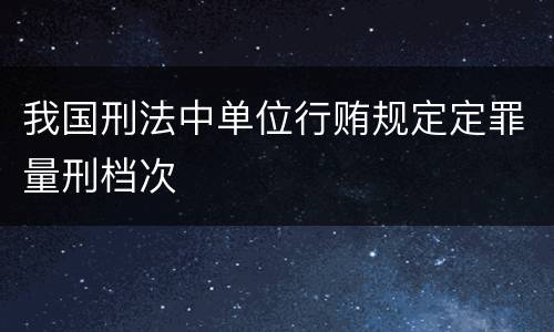 我国刑法中单位行贿规定定罪量刑档次