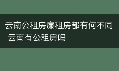 云南公租房廉租房都有何不同 云南有公租房吗