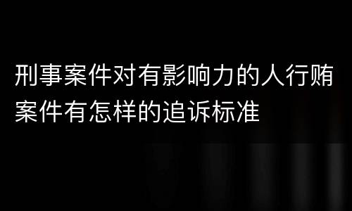 刑事案件对有影响力的人行贿案件有怎样的追诉标准