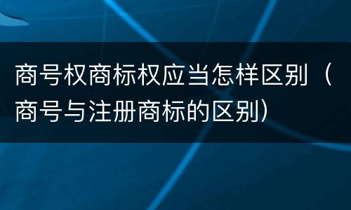 商号权商标权应当怎样区别（商号与注册商标的区别）