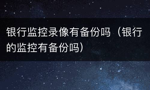 银行监控录像有备份吗（银行的监控有备份吗）