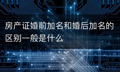 房产证婚前加名和婚后加名的区别一般是什么