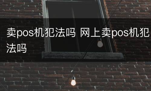 卖pos机犯法吗 网上卖pos机犯法吗