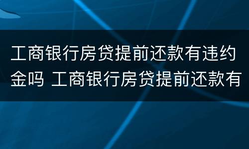 工商银行房贷提前还款有违约金吗 工商银行房贷提前还款有违约金吗
