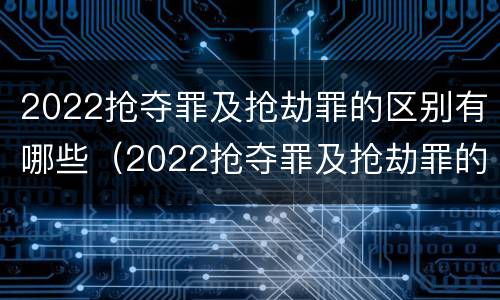 2022抢夺罪及抢劫罪的区别有哪些（2022抢夺罪及抢劫罪的区别有哪些案例）
