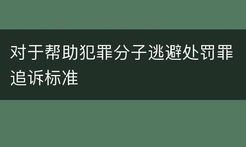 对于帮助犯罪分子逃避处罚罪追诉标准