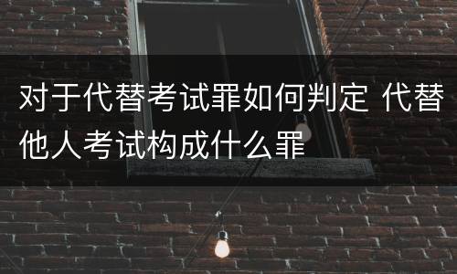 对于代替考试罪如何判定 代替他人考试构成什么罪