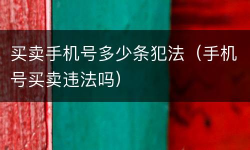 买卖手机号多少条犯法（手机号买卖违法吗）