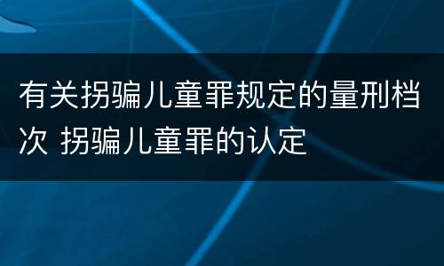 有关拐骗儿童罪规定的量刑档次 拐骗儿童罪的认定