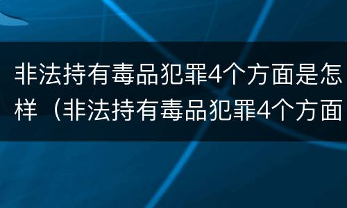 非法持有毒品犯罪4个方面是怎样（非法持有毒品犯罪4个方面是怎样处理的）