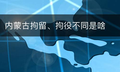 内蒙古拘留、拘役不同是啥