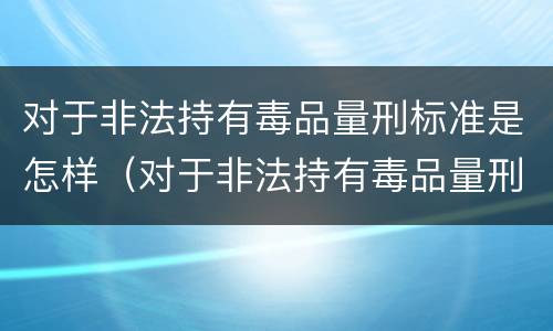 对于非法持有毒品量刑标准是怎样（对于非法持有毒品量刑标准是怎样的）