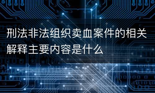 刑法非法组织卖血案件的相关解释主要内容是什么
