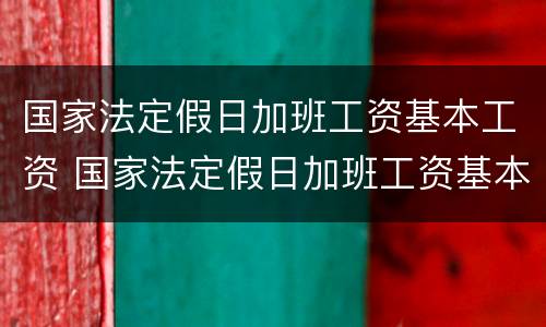 国家法定假日加班工资基本工资 国家法定假日加班工资基本工资是多少