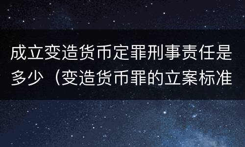 成立变造货币定罪刑事责任是多少（变造货币罪的立案标准）