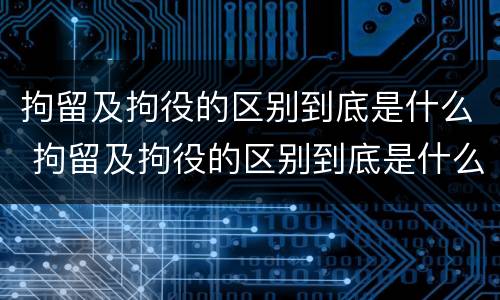 拘留及拘役的区别到底是什么 拘留及拘役的区别到底是什么样的