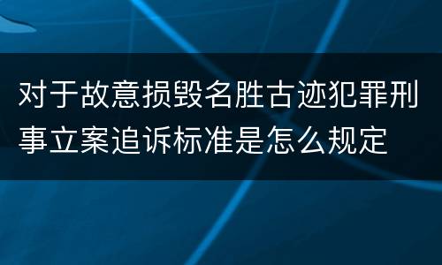 对于故意损毁名胜古迹犯罪刑事立案追诉标准是怎么规定