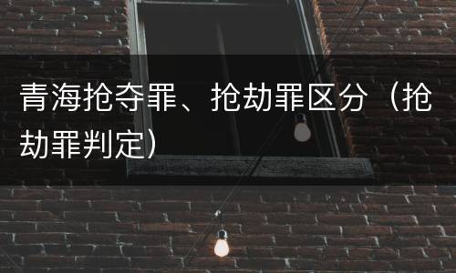 青海抢夺罪、抢劫罪区分（抢劫罪判定）