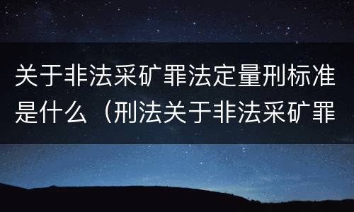 关于非法采矿罪法定量刑标准是什么（刑法关于非法采矿罪的规定）
