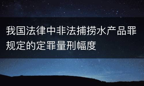 我国法律中非法捕捞水产品罪规定的定罪量刑幅度