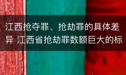 江西抢夺罪、抢劫罪的具体差异 江西省抢劫罪数额巨大的标准