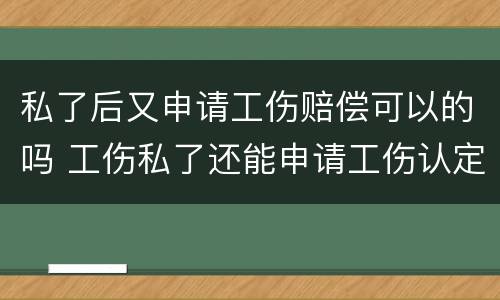私了后又申请工伤赔偿可以的吗 工伤私了还能申请工伤认定吗