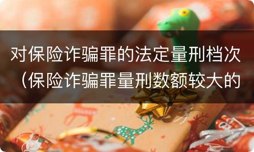 对保险诈骗罪的法定量刑档次（保险诈骗罪量刑数额较大的标准）