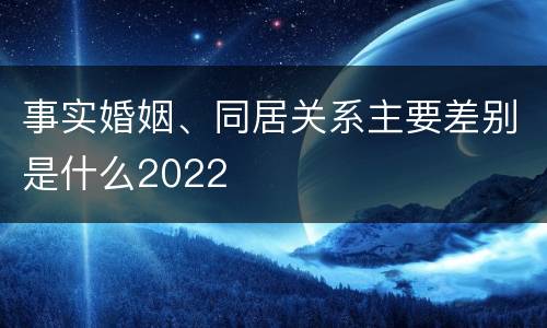 事实婚姻、同居关系主要差别是什么2022