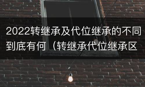 2022转继承及代位继承的不同到底有何（转继承代位继承区别）