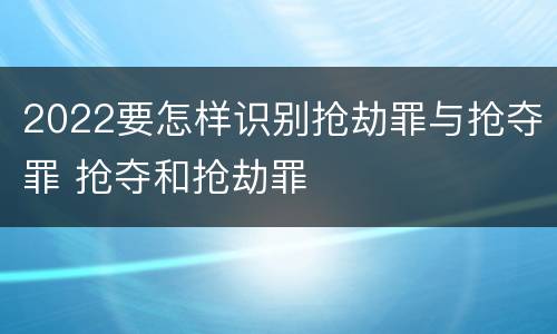 2022要怎样识别抢劫罪与抢夺罪 抢夺和抢劫罪